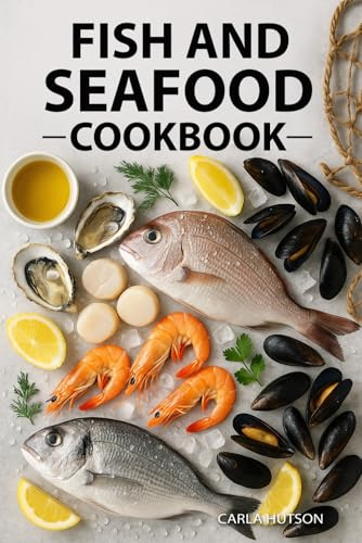 Fish And Seafood Cookbook: Delicious Recipes For Grilling, Smoking, Baking, Frying, And Steaming Fresh Seafood At Home