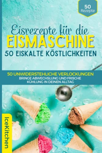 Eisrezepte für Eismaschine: 50 eiskalte Köstlichkeiten zum Selbermachen - Eine umfassende Sammlung von hausgemachten: Eisrezepten für unvergleichlichen Genuss und erfrischende Momente