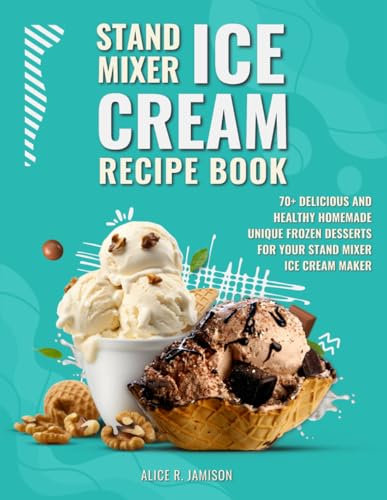 Stand Mixer Ice Cream Recipe Book: 70+ Delicious and Healthy Homemade Unique Frozen Desserts for Your Stand Mixer Ice Cream Maker