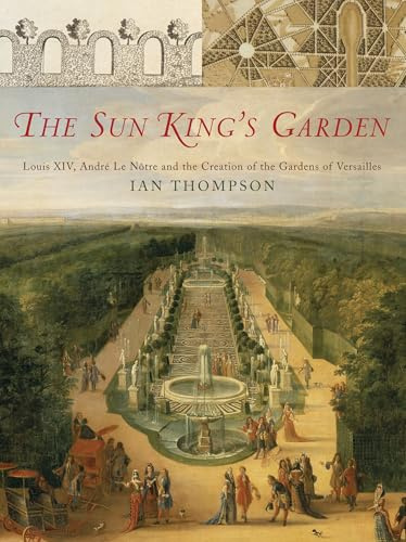 The Sun King's Garden: Louis XIV, Andre le Notre and the Creation of the Gardens of Versailles