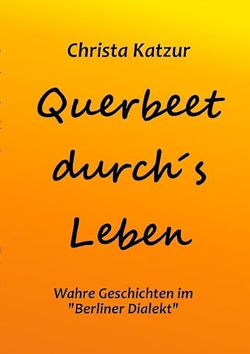 Querbeet durch's Leben: Wahre Geschichten in Berliner Dialekt