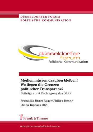 Medien müssen draußen bleiben! Wo liegen die Grenzen politischer Transparenz?: Beiträge Zur 8. Fachtagung Des Dfpk (Düsseldorfer Forum Politische Kommunikation)