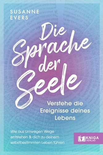 Die Sprache der Seele: Verstehe die Ereignisse deines Lebens. Wie aus Umwegen Wege entstehen und dich zu deinem selbstbestimmten Leben führen.