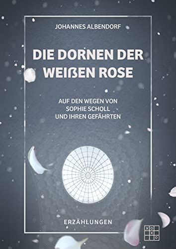Die Dornen der Weißen Rose: Auf den Wegen von Sophie Scholl und ihren Gefährten