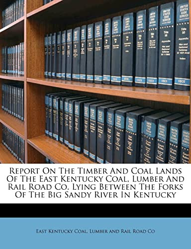 Report On The Timber And Coal Lands Of The East Kentucky Coal, Lumber And Rail Road Co. Lying Between The Forks Of The Big Sandy River In Kentucky