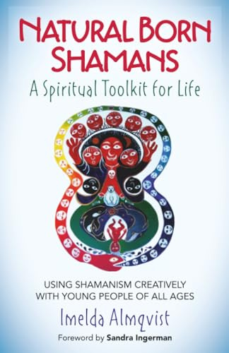 Natural Born Shamans A Spiritual Toolkit for Life: Using Shamanism Creatively with Young People of All Ages