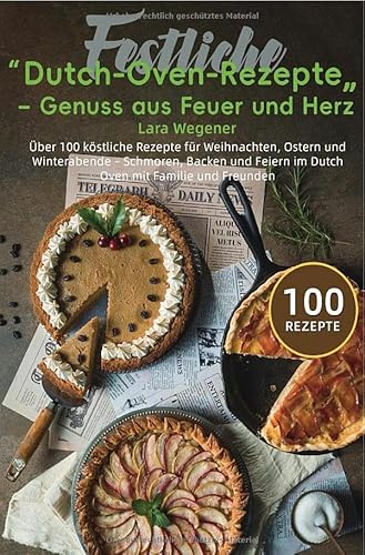 Festliche Dutch-Oven-Rezepte – Genuss aus Feuer und Herz: Über 100 köstliche Rezepte für Weihnachten, Ostern und Winterabende – Schmoren, Backen und Feiern im Dutch Oven mit Familie und Freunden