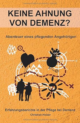 Keine Ahnung von Demenz? - Abenteuer eines pflegenden Angehörigen: Erfahrungsberichte in der Pflege bei Demenz