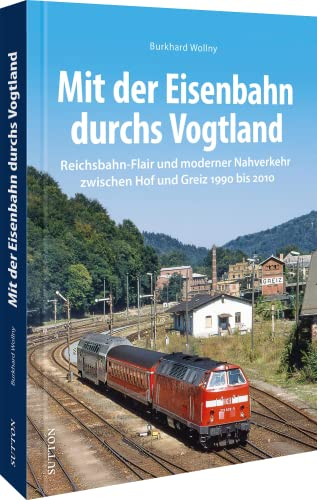 Eisenbahngeschichte – Mit der Eisenbahn durchs Vogtland: Reichsbahn-Flair und moderner Nahverkehr zwischen Greiz und Hof 1990 bis 2010.: ... zwischen Hof und Greiz 1990 bis 2010.