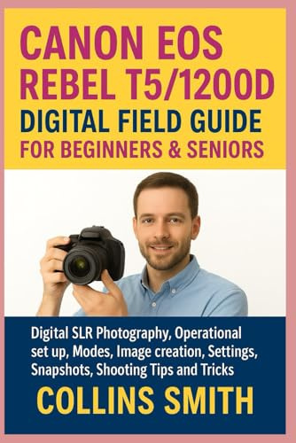 CANON EOS REBEL T5/1200D DIGITAL FIELD GUIDE FOR BEGINNERS & SENIORS: Digital SLR Photography, Operational set up, Modes, image creation, Settings, Snapshots, Shooting Tips and Tricks