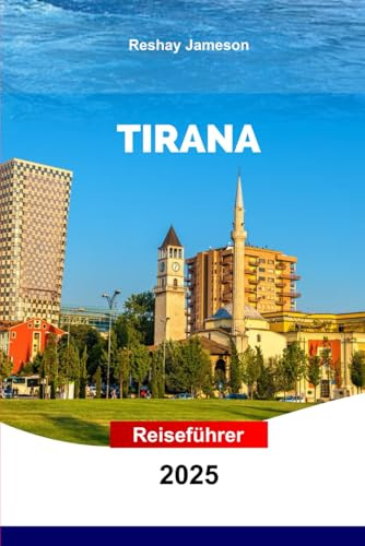 Tirana Reiseführer 2025: Erkunden Sie Albaniens Hauptstadt mit praktischen Tipps die wichtigsten Sehenswürdigkeiten, Kultur, lokale Küche, unvergessliche Erlebnisse und versteckte Schätze