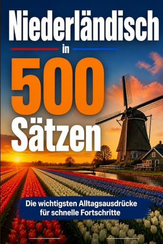 Niederländisch in 500 Sätzen : Die wichtigsten Alltagsausdrücke für schnelle Fortschritte: Ihr schneller Einstieg in die Niederländische Sprache, ... für Anfänger, Reisende und Selbstlerner