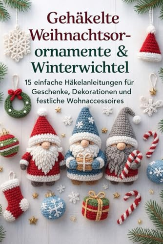 Gehäkelte Weihnachtsornamente & Winterwichtel: 15 einfache Häkelanleitungen für Geschenke, Dekorationen und festliche Wohnaccessoires