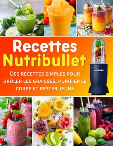 Recettes Nutribullet: Des recettes simples pour brûler les graisses, purifier le corps et rester jeune