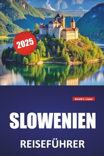 SLOWENIEN REISEFÜHRER 2025: Lokale Kultur, Outdoor-Abenteuer, Reiserouten und praktische Tipps zur Erkundung des Bleder Sees, von Ljubljana, des Triglav, von Piran und der Julischen Alpen