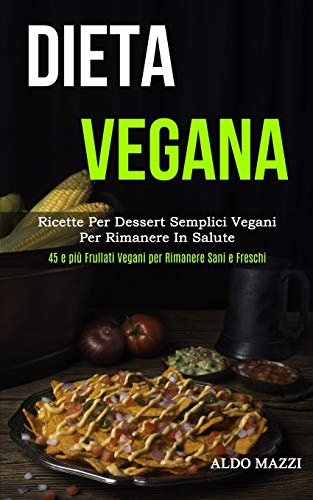 Dieta Vegana: Ricette per dessert semplici vegani per rimanere in salute (45 e più frullati vegani per rimanere sani e freschi)