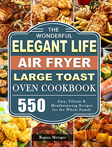 The Wonderful Elegant Life Air Fryer, Large Toast Oven Cookbook: 550 Easy, Vibrant & Mouthwatering Recipes for the Whole Family