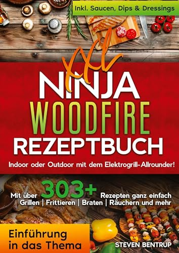XXL Ninja Woodfire Rezeptbuch: Indoor oder Outdoor mit dem Elektrogrill-Allrounder! Mit über 303+ Rezepten ganz einfach Grillen | Frittieren | Braten | Räuchern und mehr