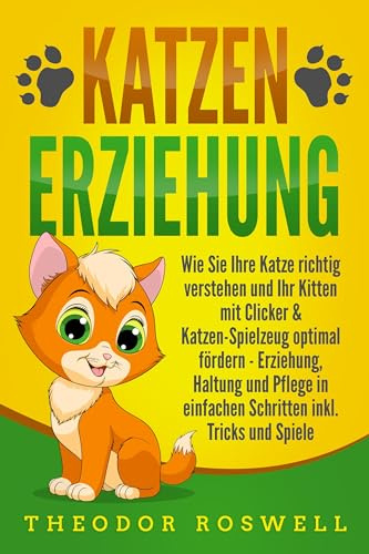 KATZENERZIEHUNG: Wie Sie Ihre Katze richtig verstehen und Ihr Kitten mit Clicker & Katzen-Spielzeug optimal fördern - Erziehung, Haltung und Pflege in einfachen Schritten inkl. Tricks und Spiele