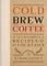 Cold Brew Coffee: Techniques, Recipes & Cocktails for Coffee's Hottest Trend