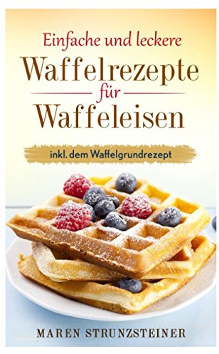 Einfache und leckere Waffelrezepte für Waffeleisen: inkl. dem Waffelgrundrezept