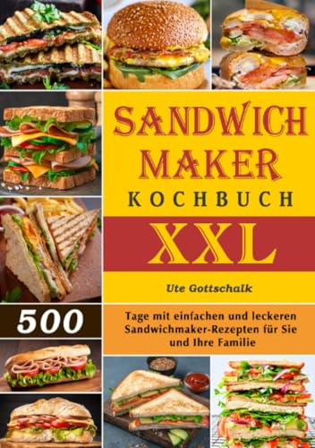 Sandwichmaker Kochbuch XXL: 500 Tage mit einfachen und leckeren Sandwichmaker-Rezepten für Sie und Ihre Familie