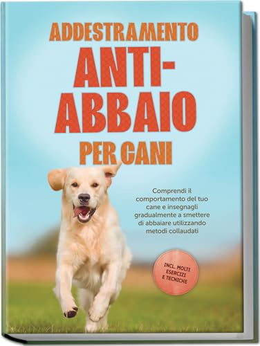 Addestramento anti-abbaio per cani: Comprendi il comportamento del tuo cane e insegnagli gradualmente a smettere di abbaiare utilizzando metodi collaudati – includendo molti esercizi e tecniche.