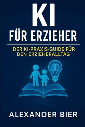 KI für Erzieher: Der Praxis-Guide für den Kita-Alltag - Dokumentation, Planung & Kreativität mit Künstlicher Intelligenz vereinfachen