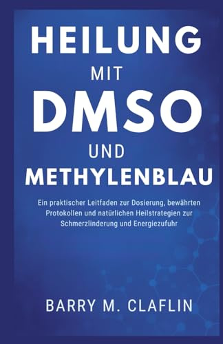 HEILUNG MIT DMSO UND METHYLENBLAU: Ein praktischer Leitfaden zur Dosierung, bewährten Protokollen und natürlichen Heilstrategien zur Schmerzlinderung und Energiezufuhr