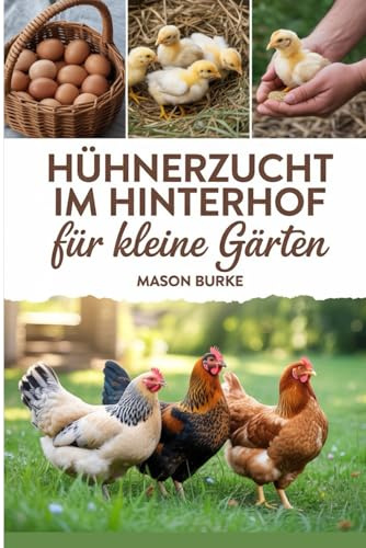 Hühnerzucht im Hinterhof für kleine Gärten: Ein Schritt-für-Schritt-Handbuch für die Haltung glücklicher und gesunder Hühner ohne eigenen Bauernhof