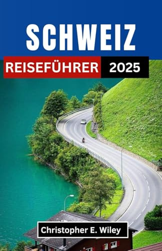 SCHWEIZ REISEFÜHRER 2025: Eine Reise durch Alpenträume, Städte am See und zeitlose Wanderwege
