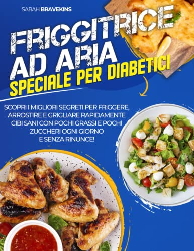 Friggitrice ad Aria: Speciale per Diabetici: Scopri i Migliori Segreti per Friggere, Arrostire e Grigliare Rapidamente Cibi Sani con Pochi Grassi e Pochi Zuccheri Ogni Giorno e Senza Rinunce
