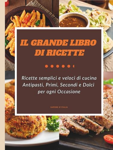 IL GRANDE LIBRO DI RICETTE: Antipasti, Primi, Secondi e dolci per ogni Occasione