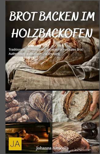 Brot backen im Holzbackofen: Traditionelle Techniken und Rezepte für rustikales Brot - Authentisch, aromatisch und knusprig