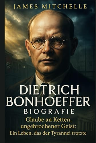 Dietrich Bonhoeffer Biografie: Glaube an Ketten, ungebrochener Geist: Ein Leben, das der Tyrannei trotzte (Faith Unbroken: Biographies of Christian Martyrs)