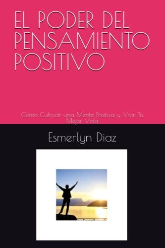 EL PODER DEL PENSAMIENTO POSITIVO: Como Cultivar una Mente Positiva y Vivir Tu Mejor Vida