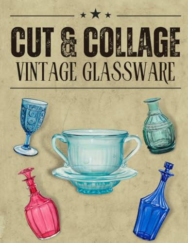 Cut & Collage Vintage Glassware: A Collection Of Vintage Glassware For Junk Journals, Decoupage, Scrapbooking And Paper Craft