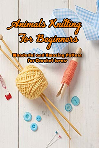 Animals Knitting For Beginners: Wonderful and Amazing Pattern For Crochet Lovers: Animals Knitting Tutorials (English Edition)