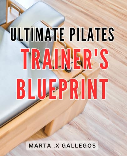 Ultimate Pilates Trainer's Blueprint: Achieve Your Fitness Goals with the Comprehensive Pilates Training Guide