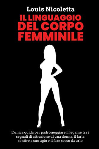 Il linguaggio del corpo femminile: L'unica Guida per Padroneggiare il Legame tra i Segnali di Attrazione di una Donna, il Farla Sentire a Suo Agio e il Fare Sesso da Urlo