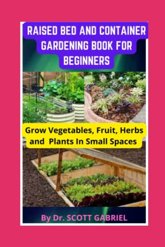 RAISED BED AND CONTAINER GARDENING BOOK FOR BEGINNERS: Grow Vegetables, Fruit, Herbs and Plants In Small Spaces