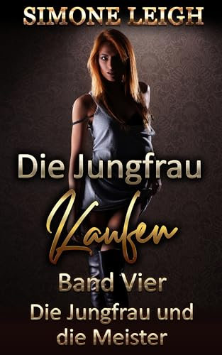 Die Jungfrau kaufen - Band Vier - Die Jungfrau und die Meister: Eine BDSM-, Ménage-, erotische Liebes- und Thriller-Geschichte