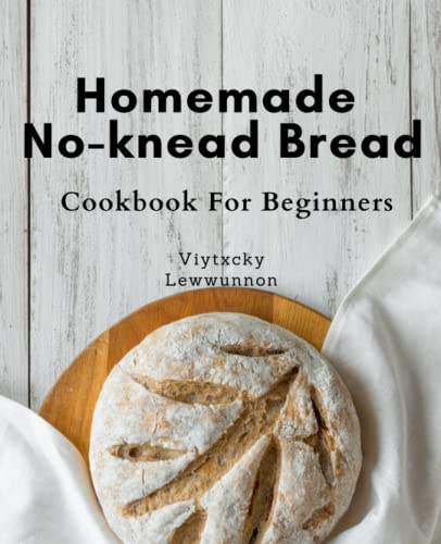 Homemade No-knead Bread Cookbook For Beginners: Discover the Joy of Baking Artisan Bread at Home: A Beginner's Guide to No-Knead Recipes for Delicious Homemade Bread