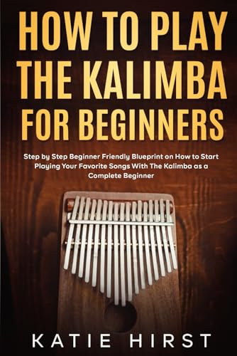 How To Play the Kalimba for Beginners: Step by Step Beginner Friendly Blueprint on How to Start Playing Your Favorite Songs with The Kalimba as a Complete Beginner