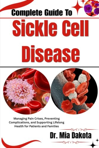 Complete Guide To Sickle Cell Disease: Managing Pain Crises, Preventing Complications, and Supporting Lifelong Health for Patients and Families