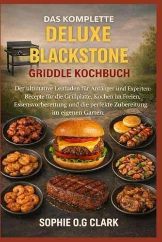 DAS KOMPLETTE DELUXE BLACKSTONE GRIDDLE KOCHBUCH: Der ultimative Leitfaden für Anfänger und Experten: Rezepte für die Grillplatte, Kochen im Freien, ... die perfekte Zubereitung im eigenen Garten