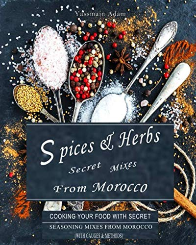 Spice and Herbs: Spice and Herbs Secret Mixes From Morocco: Cooking Your Food With Secret Seasonings Mixes From Morocco (With Gauges & Methodes)