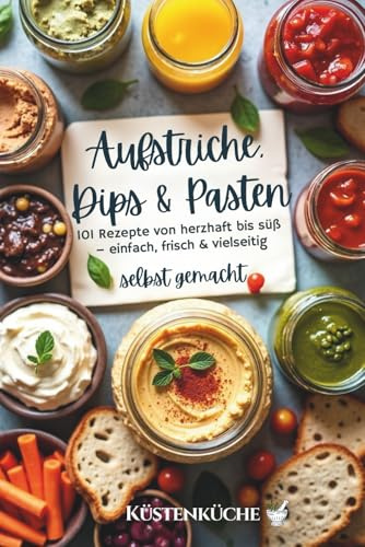 Aufstriche, Dips & Pasten selbst gemacht: 101 Rezepte von herzhaft bis süß – einfach, frisch & vielseitig