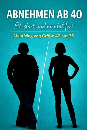 Abnehmen ab 40: Fit, stark und mental frei - Mein Weg von Größe 42 zu 36