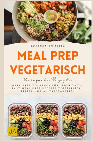 Meal Prep vegetarisch: Meal Prep Kochbuch für jeden Tag – Easy Meal Prep Rezepte vegetarisch, frisch und alltagstauglich